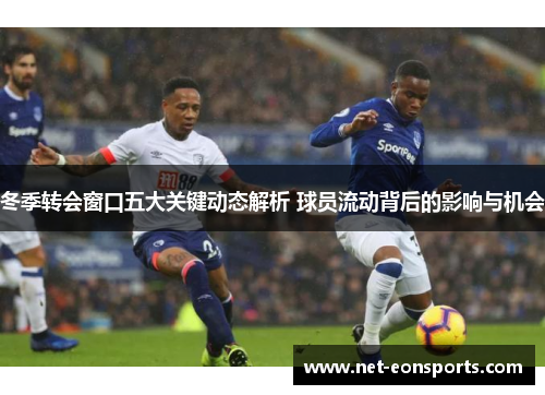 冬季转会窗口五大关键动态解析 球员流动背后的影响与机会 冬季转会窗口五大关键动态解析 球员流动背后的影响与机会
