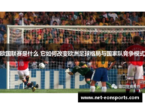 欧国联赛是什么 它如何改变欧洲足球格局与国家队竞争模式