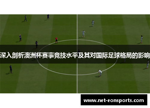 深入剖析澳洲杯赛事竞技水平及其对国际足球格局的影响