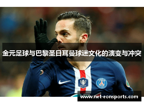 金元足球与巴黎圣日耳曼球迷文化的演变与冲突 金元足球与巴黎圣日耳曼球迷文化的演变与冲突