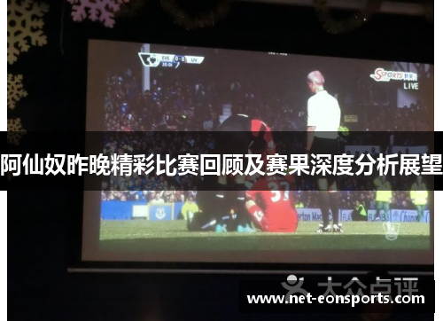 阿仙奴昨晚精彩比赛回顾及赛果深度分析展望