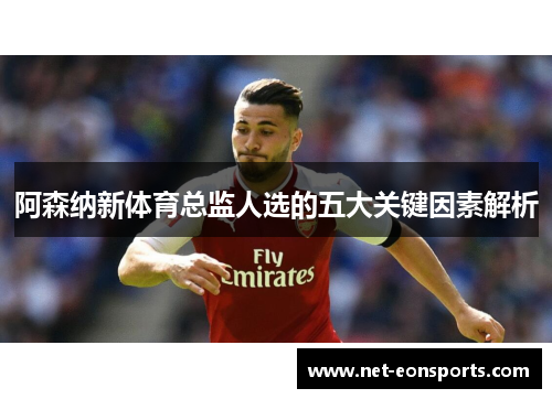 阿森纳新体育总监人选的五大关键因素解析