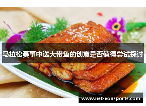 马拉松赛事中送大带鱼的创意是否值得尝试探讨 马拉松赛事中送大带鱼的创意是否值得尝试探讨