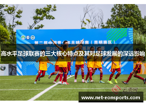 高水平足球联赛的三大核心特点及其对足球发展的深远影响 高水平足球联赛的三大核心特点及其对足球发展的深远影响
